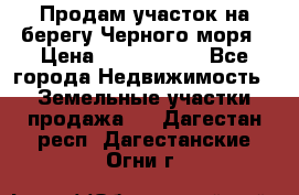 Продам участок на берегу Черного моря › Цена ­ 4 300 000 - Все города Недвижимость » Земельные участки продажа   . Дагестан респ.,Дагестанские Огни г.